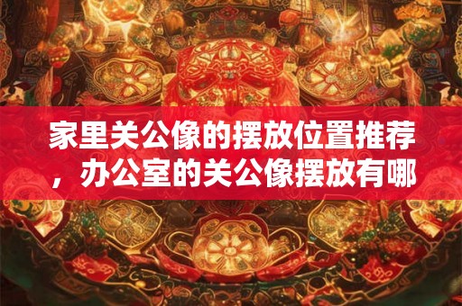 家里关公像的摆放位置推荐，办公室的关公像摆放有哪些讲究？
