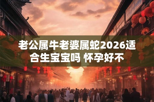 老公属牛老婆属蛇2026适合生宝宝吗 怀孕好不
