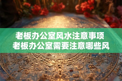 老板办公室风水注意事项 老板办公室需要注意哪些风水问题