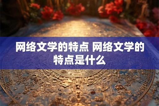 网络文学的特点 网络文学的特点是什么