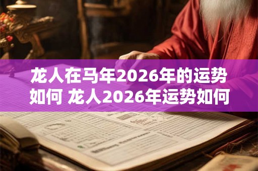 龙人在马年2026年的运势如何 龙人2026年运势如何