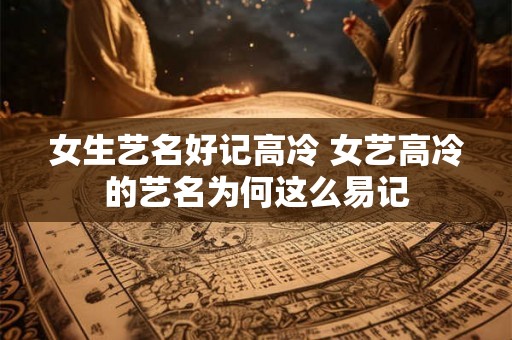 女生艺名好记高冷 女艺高冷的艺名为何这么易记