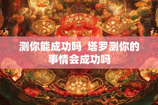 测你能成功吗 塔罗测你的事情会成功吗 测你能成功吗 塔罗测你的事情会成功吗