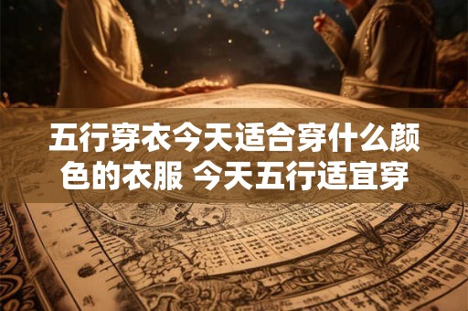五行穿衣今天适合穿什么颜色的衣服 今天五行适宜穿何色衣