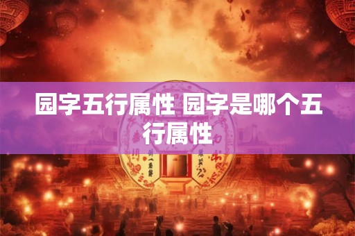 园字五行属性 园字是哪个五行属性