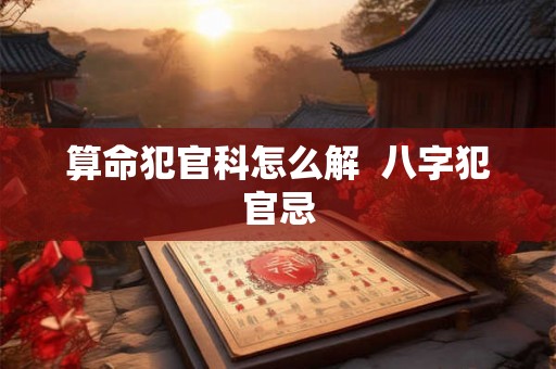 算命犯官科怎么解  八字犯官忌