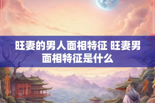 旺妻的男人面相特征 旺妻男面相特征是什么