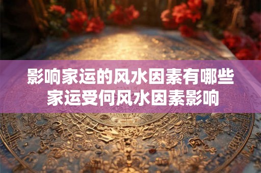 影响家运的风水因素有哪些 家运受何风水因素影响