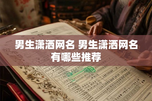男生潇洒网名 男生潇洒网名有哪些推荐 男生潇洒网名 男生潇洒网名有哪些推荐
