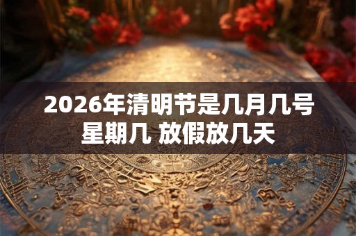 2026年清明节是几月几号星期几 放假放几天 2026年清明节是几月几号星期几 放假放几天
