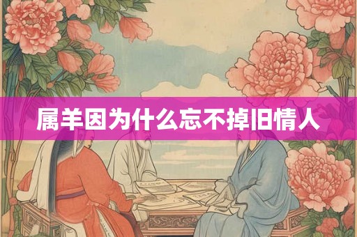 属羊因为什么忘不掉旧情人