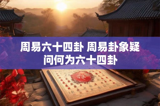 周易六十四卦 周易卦象疑问何为六十四卦