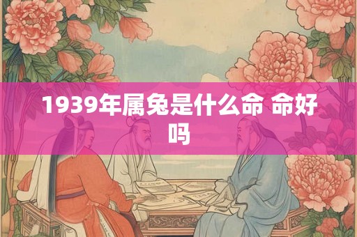 1939年属兔是什么命 命好吗