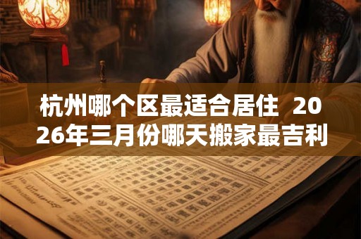 杭州哪个区最适合居住  2026年三月份哪天搬家最吉利