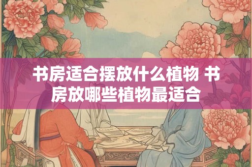 书房适合摆放什么植物 书房放哪些植物最适合