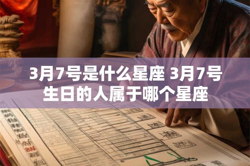 3月7号是什么星座 3月7号生日的人属于哪个星座