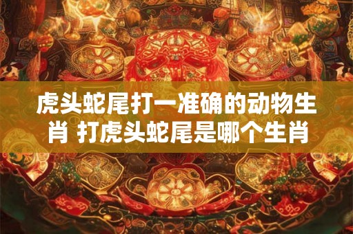虎头蛇尾打一准确的动物生肖 打虎头蛇尾是哪个生肖