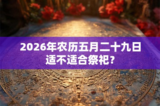 2026年农历五月二十九日适不适合祭祀？