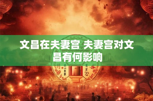 文昌在夫妻宫 夫妻宫对文昌有何影响