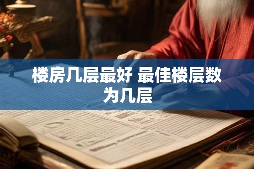楼房几层最好 最佳楼层数为几层 楼房几层最好 最佳楼层数为几层