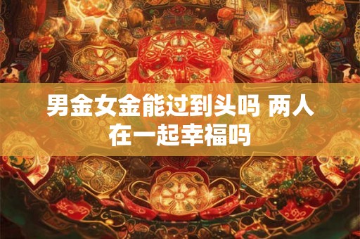 男金女金能过到头吗 两人在一起幸福吗