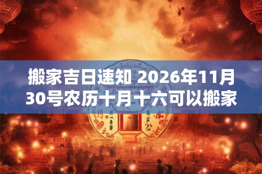 搬家吉日速知 2026年11月30号农历十月十六可以搬家吗