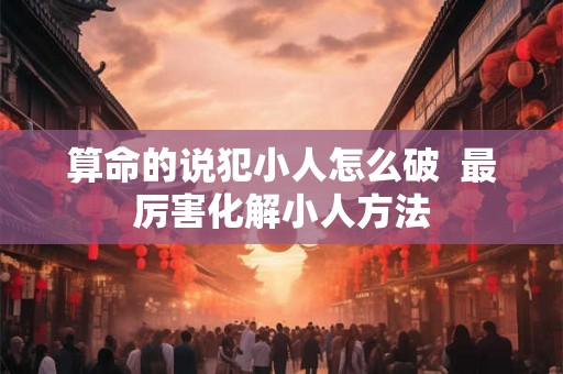 算命的说犯小人怎么破 最厉害化解小人方法 算命的说犯小人怎么破 最厉害化解小人方法