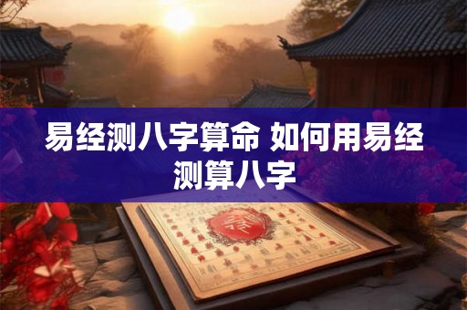 易经测八字算命 如何用易经测算八字