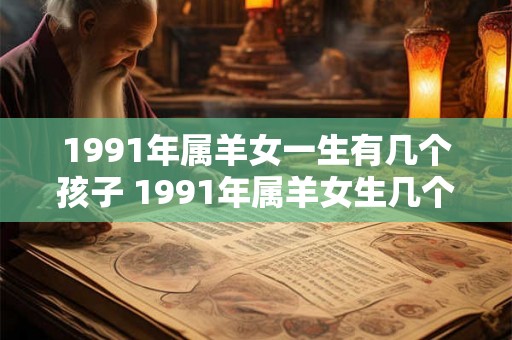 1991年属羊女一生有几个孩子 1991年属羊女生几个孩子