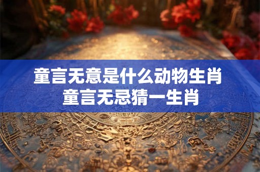 童言无意是什么动物生肖 童言无忌猜一生肖