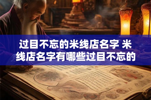过目不忘的米线店名字 米线店名字有哪些过目不忘的 过目不忘的米线店名字 米线店名字有哪些过目不忘的