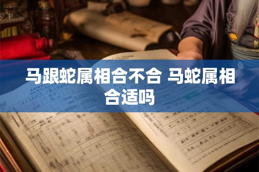 马跟蛇属相合不合 马蛇属相合适吗