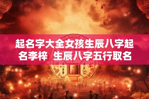 起名字大全女孩生辰八字起名李梓  生辰八字五行取名免费