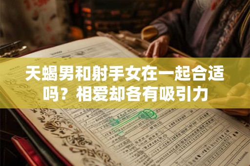 天蝎男和射手女在一起合适吗？相爱却各有吸引力