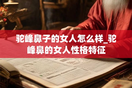 驼峰鼻子的女人怎么样_驼峰鼻的女人性格特征