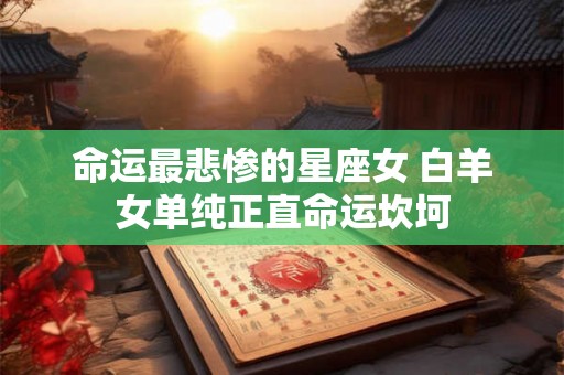命运最悲惨的星座女 白羊女单纯正直命运坎坷