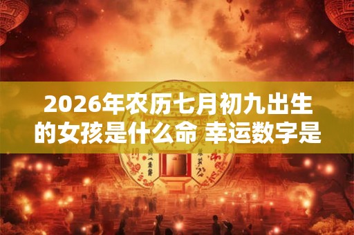 2026年农历七月初九出生的女孩是什么命 幸运数字是什么