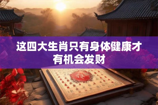 这四大生肖只有身体健康才有机会发财