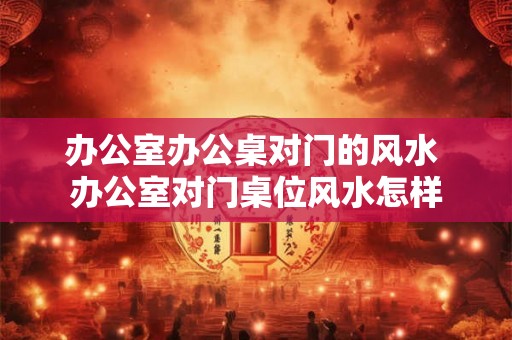 办公室办公桌对门的风水 办公室对门桌位风水怎样