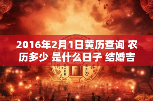 2016年2月1日黄历查询 农历多少 是什么日子 结婚吉时