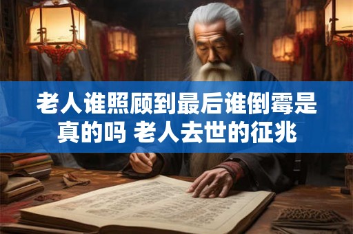 老人谁照顾到最后谁倒霉是真的吗 老人去世的征兆