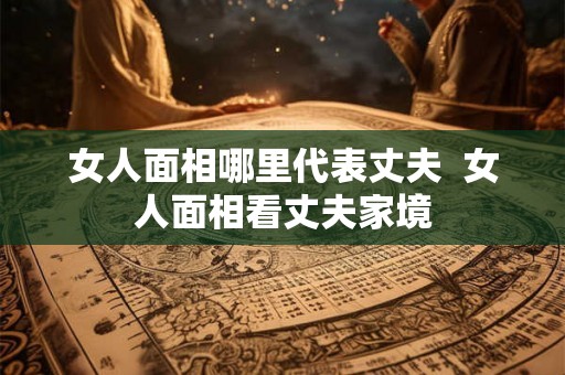 女人面相哪里代表丈夫  女人面相看丈夫家境
