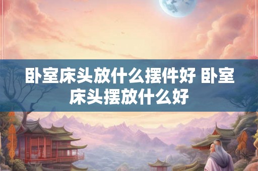 卧室床头放什么摆件好 卧室床头摆放什么好 卧室床头放什么摆件好 卧室床头摆放什么好