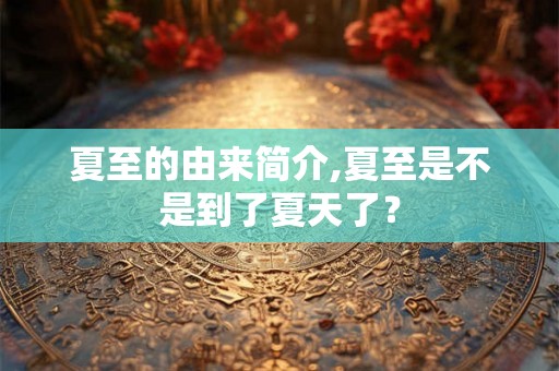 夏至的由来简介,夏至是不是到了夏天了？