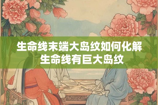 生命线末端大岛纹如何化解  生命线有巨大岛纹