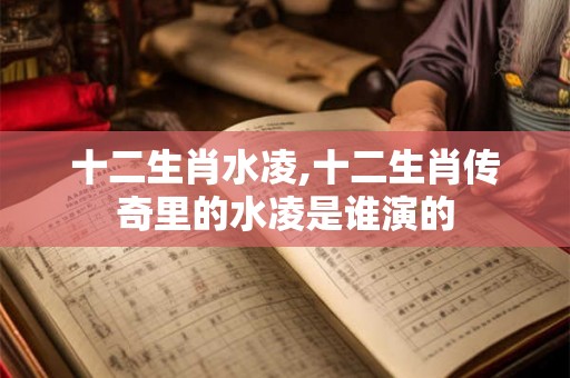 十二生肖水凌,十二生肖传奇里的水凌是谁演的