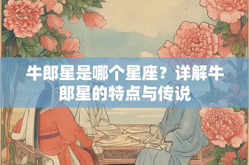 牛郎星是哪个星座？详解牛郎星的特点与传说