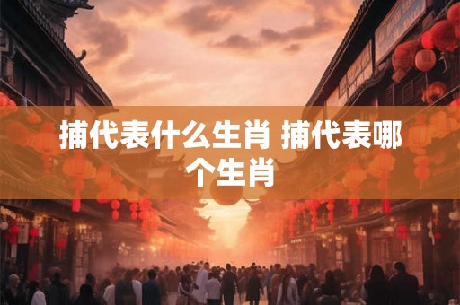 捕代表什么生肖 捕代表哪个生肖