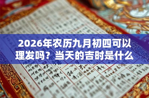 2026年农历九月初四可以理发吗?当天的吉时是什么时候? 2026年农历九月初四可以理发吗?当天的吉时是什么时候?