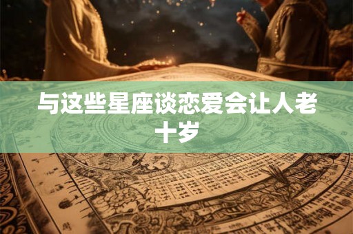 与这些星座谈恋爱会让人老十岁